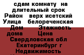 сдам комнату  на длительный срок › Район ­ верх исетский › Улица ­ белореченская › Дом ­ 3 › Этажность дома ­ 2 › Цена ­ 8 000 - Свердловская обл., Екатеринбург г. Недвижимость » Квартиры аренда   